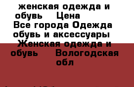 женская одежда и обувь  › Цена ­ 1 000 - Все города Одежда, обувь и аксессуары » Женская одежда и обувь   . Вологодская обл.